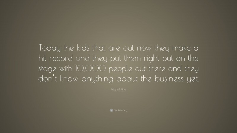 Billy Eckstine Quote: “Today the kids that are out now they make a hit record and they put them right out on the stage with 10,000 people out there and they don’t know anything about the business yet.”