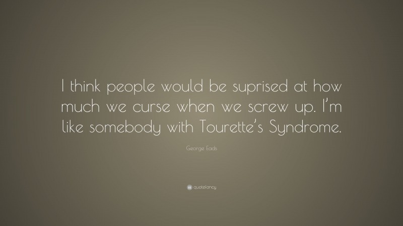 George Eads Quote: “I think people would be suprised at how much we curse when we screw up. I’m like somebody with Tourette’s Syndrome.”