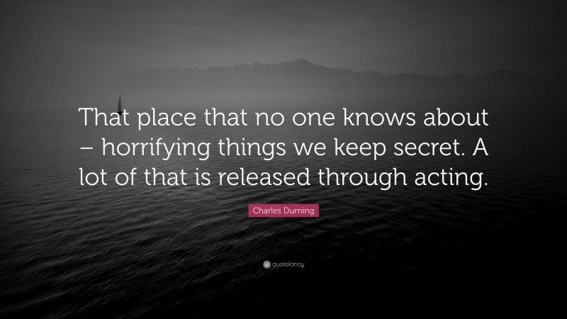 Charles Durning Quote: “That place that no one knows about – horrifying things we keep secret. A lot of that is released through acting.”