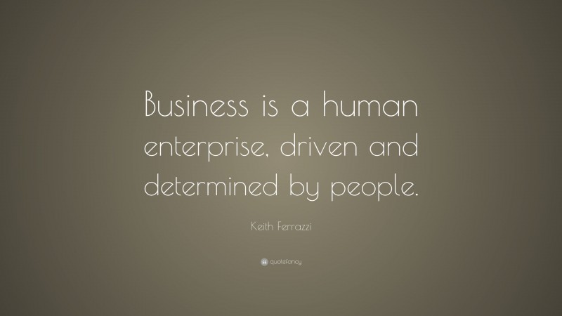 Keith Ferrazzi Quote: “Business is a human enterprise, driven and determined by people.”