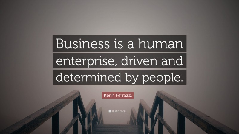 Keith Ferrazzi Quote: “Business is a human enterprise, driven and determined by people.”