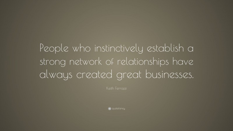 Keith Ferrazzi Quote: “People who instinctively establish a strong network of relationships have always created great businesses.”