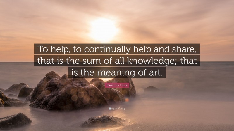 Eleanora Duse Quote: “To help, to continually help and share, that is the sum of all knowledge; that is the meaning of art.”