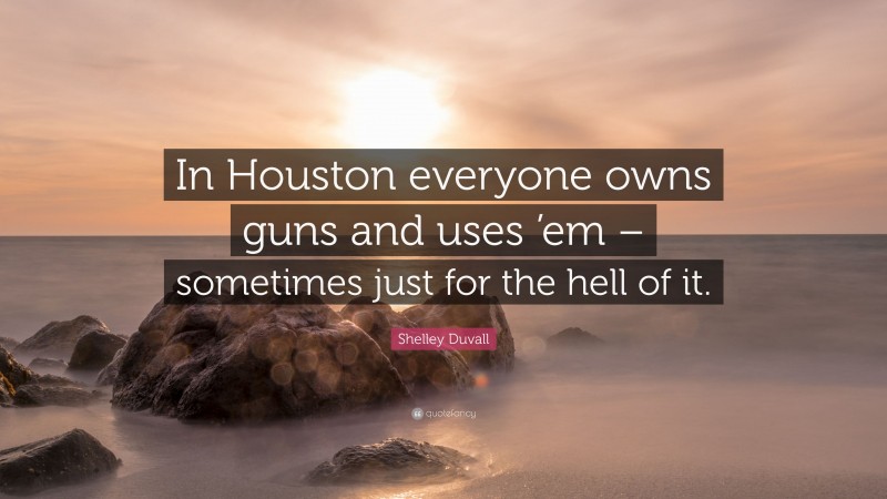 Shelley Duvall Quote: “In Houston everyone owns guns and uses ’em – sometimes just for the hell of it.”