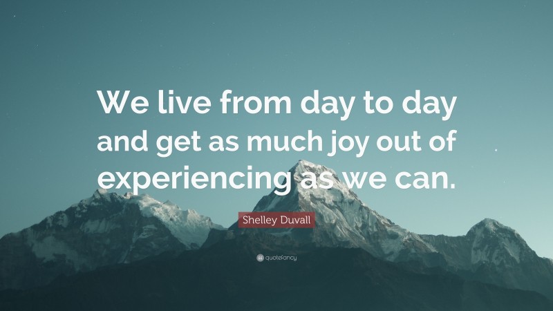 Shelley Duvall Quote: “We live from day to day and get as much joy out of experiencing as we can.”