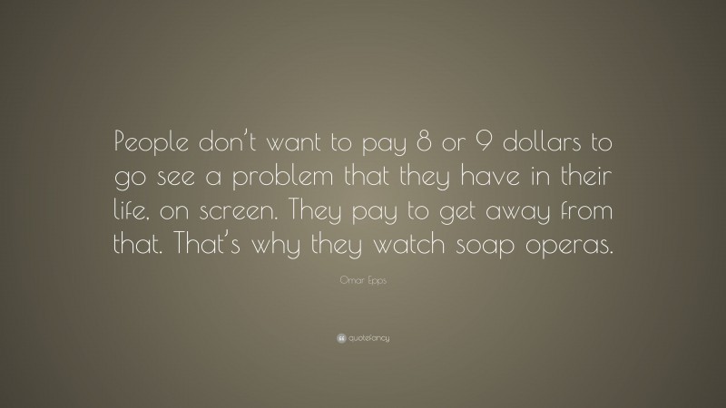 Omar Epps Quote: “People don’t want to pay 8 or 9 dollars to go see a problem that they have in their life, on screen. They pay to get away from that. That’s why they watch soap operas.”