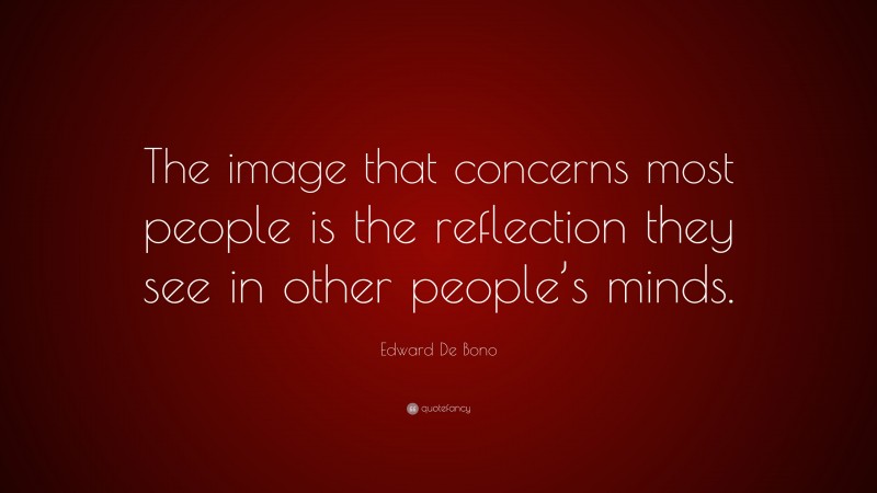 Edward De Bono Quote: “The image that concerns most people is the reflection they see in other people’s minds.”
