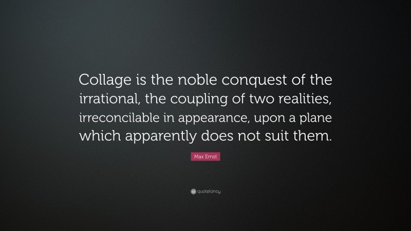 Max Ernst Quote: “Collage is the noble conquest of the irrational, the coupling of two realities, irreconcilable in appearance, upon a plane which apparently does not suit them.”