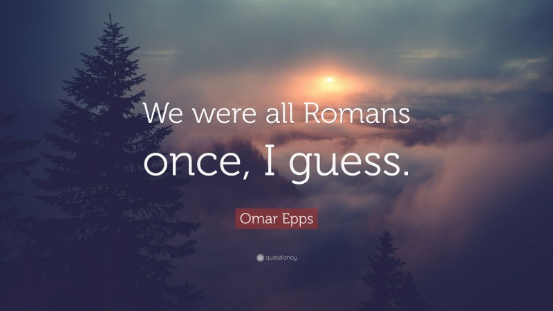 Omar Epps Quote: “We were all Romans once, I guess.”