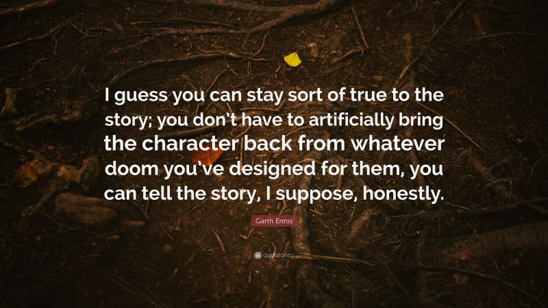 Garth Ennis Quote: “I guess you can stay sort of true to the story; you don’t have to artificially bring the character back from whatever doom you’ve designed for them, you can tell the story, I suppose, honestly.”