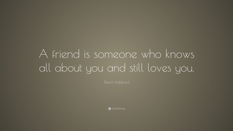 Elbert Hubbard Quote: “A friend is someone who knows all about you and still loves you.”