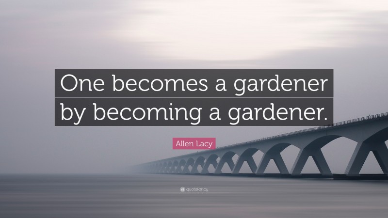 Allen Lacy Quote: “One becomes a gardener by becoming a gardener.”