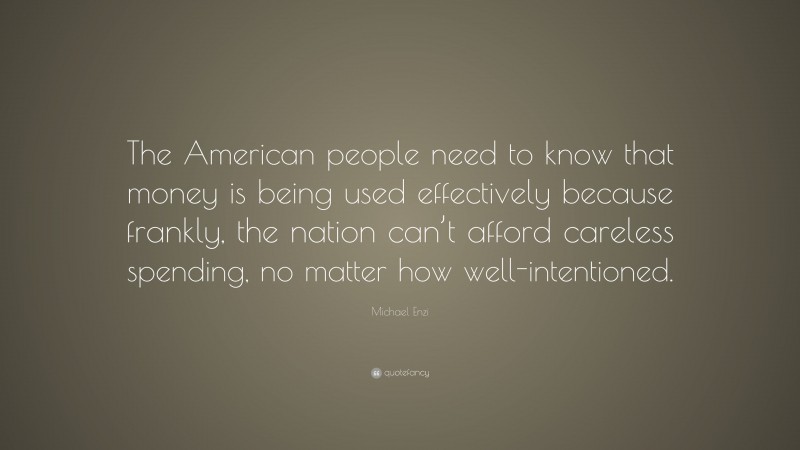 Michael Enzi Quote: “The American people need to know that money is being used effectively because frankly, the nation can’t afford careless spending, no matter how well-intentioned.”