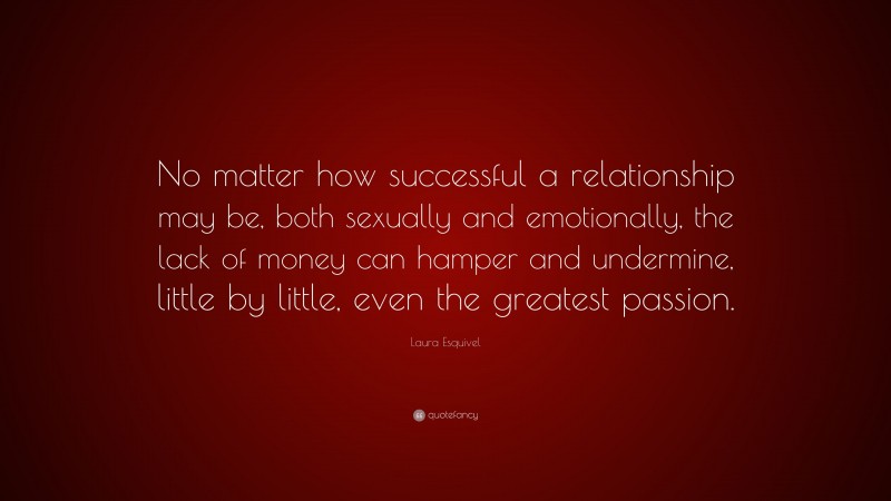 Laura Esquivel Quote: “No matter how successful a relationship may be, both sexually and emotionally, the lack of money can hamper and undermine, little by little, even the greatest passion.”
