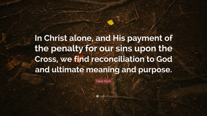 Dave Hunt Quote: “In Christ alone, and His payment of the penalty for our sins upon the Cross, we find reconciliation to God and ultimate meaning and purpose.”