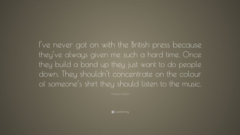 Andrew Eldritch Quote: “I’ve never got on with the British press because they’ve always given me such a hard time. Once they build a band up they just want to do people down. They shouldn’t concentrate on the colour of someone’s shirt they should listen to the music.”