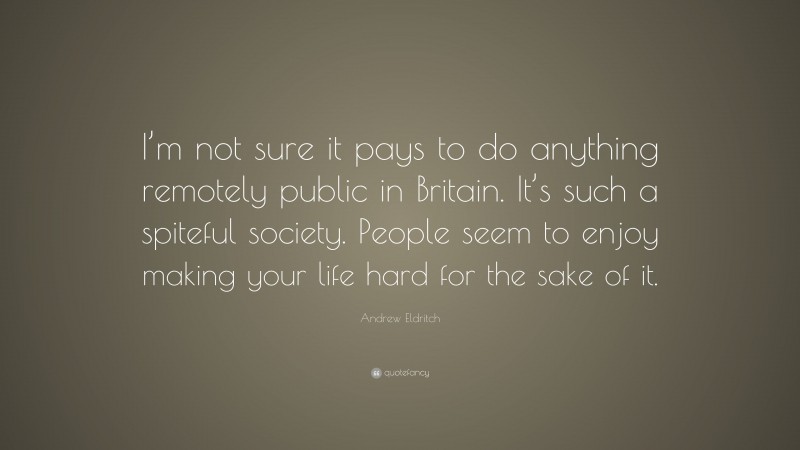Andrew Eldritch Quote: “I’m not sure it pays to do anything remotely public in Britain. It’s such a spiteful society. People seem to enjoy making your life hard for the sake of it.”