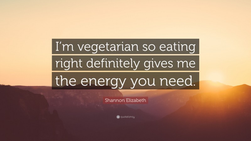 Shannon Elizabeth Quote: “I’m vegetarian so eating right definitely gives me the energy you need.”