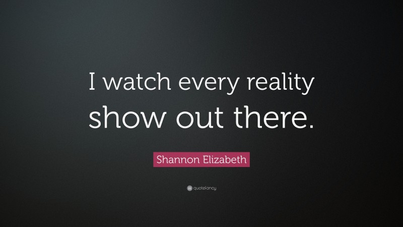 Shannon Elizabeth Quote: “I watch every reality show out there.”