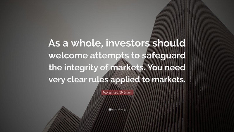 Mohamed El-Erian Quote: “As a whole, investors should welcome attempts to safeguard the integrity of markets. You need very clear rules applied to markets.”