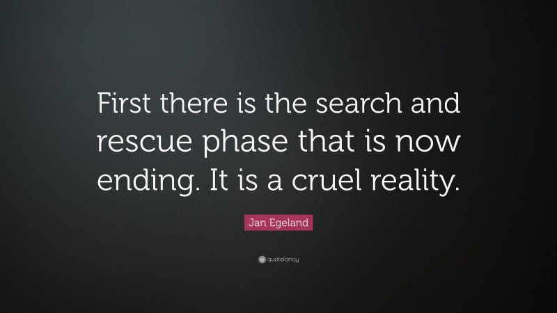 Jan Egeland Quote: “First there is the search and rescue phase that is now ending. It is a cruel reality.”