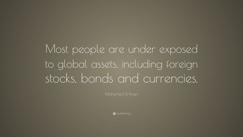 Mohamed El-Erian Quote: “Most people are under exposed to global assets, including foreign stocks, bonds and currencies.”