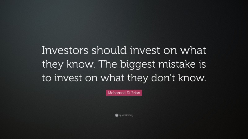 Mohamed El-Erian Quote: “Investors should invest on what they know. The biggest mistake is to invest on what they don’t know.”