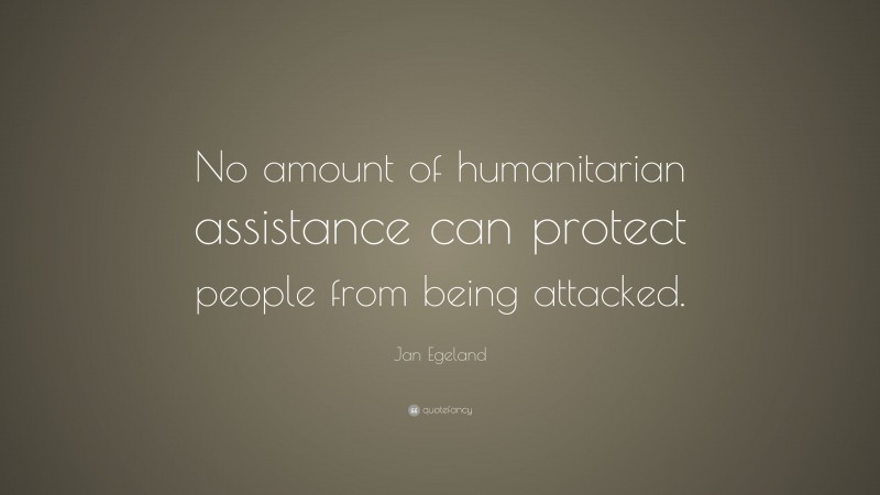 Jan Egeland Quote: “No amount of humanitarian assistance can protect people from being attacked.”