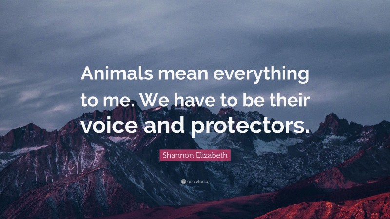 Shannon Elizabeth Quote: “Animals mean everything to me. We have to be their voice and protectors.”