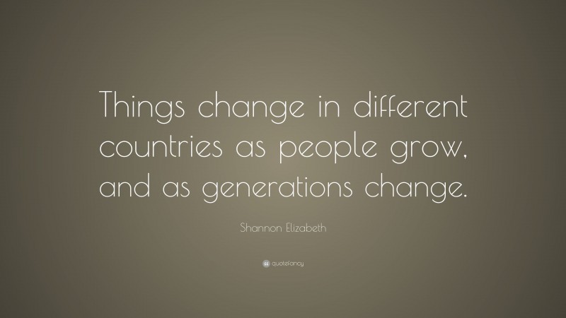 Shannon Elizabeth Quote: “Things change in different countries as people grow, and as generations change.”