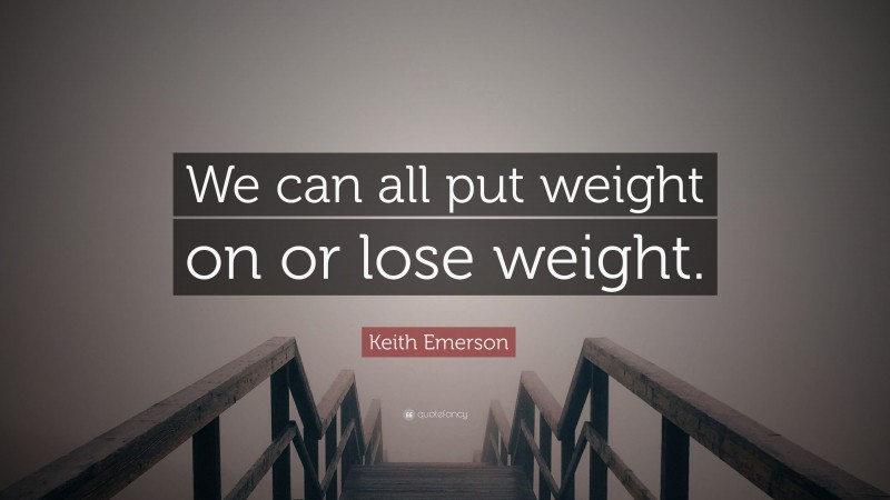 Keith Emerson Quote: “We can all put weight on or lose weight.”