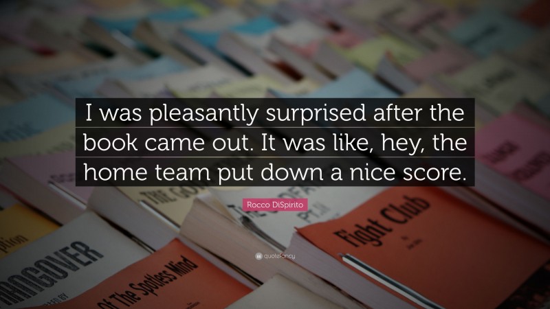 Rocco DiSpirito Quote: “I was pleasantly surprised after the book came out. It was like, hey, the home team put down a nice score.”