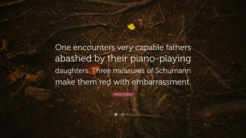 Alfred Döblin Quote: “One encounters very capable fathers abashed by their piano-playing daughters. Three measures of Schumann make them red with embarrassment.”