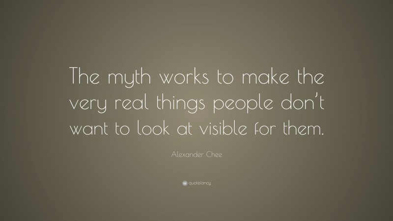 Alexander Chee Quote: “The myth works to make the very real things people don’t want to look at visible for them.”