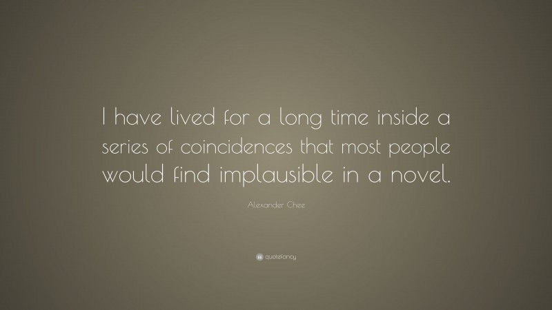 Alexander Chee Quote: “I have lived for a long time inside a series of coincidences that most people would find implausible in a novel.”