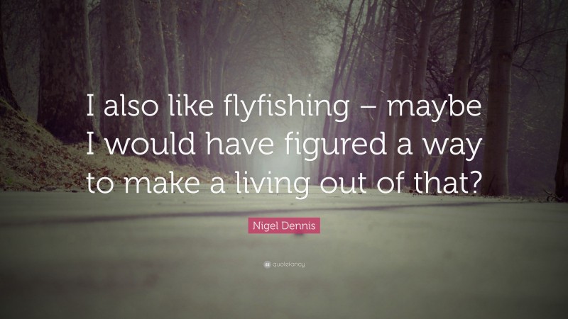 Nigel Dennis Quote: “I also like flyfishing – maybe I would have figured a way to make a living out of that?”