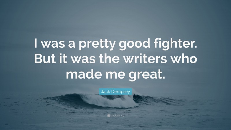 Jack Dempsey Quote: “I was a pretty good fighter. But it was the writers who made me great.”