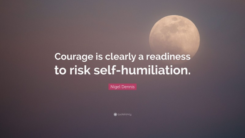 Nigel Dennis Quote: “Courage is clearly a readiness to risk self-humiliation.”