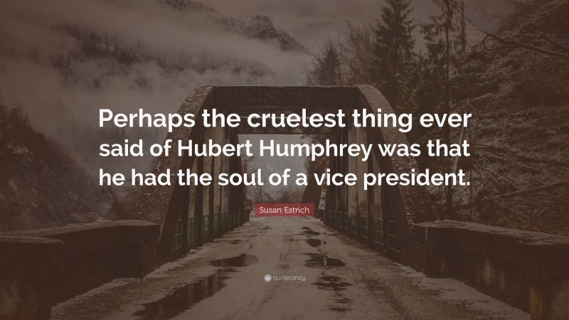 Susan Estrich Quote: “Perhaps the cruelest thing ever said of Hubert Humphrey was that he had the soul of a vice president.”