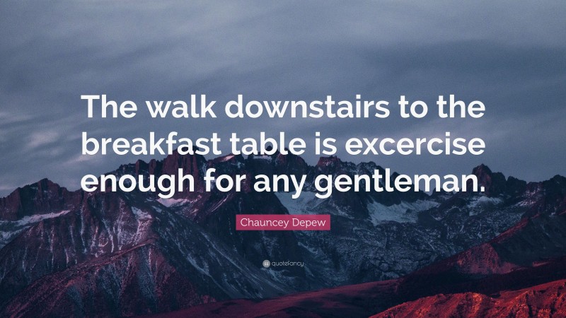 Chauncey Depew Quote: “The walk downstairs to the breakfast table is excercise enough for any gentleman.”