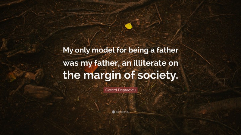 Gerard Depardieu Quote: “My only model for being a father was my father, an illiterate on the margin of society.”