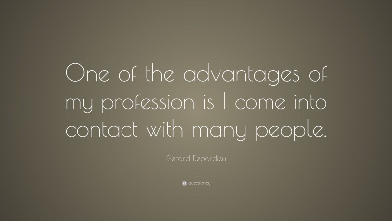 Gerard Depardieu Quote: “One of the advantages of my profession is I come into contact with many people.”