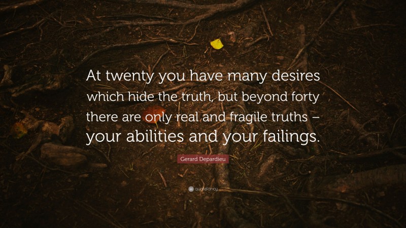Gerard Depardieu Quote: “At twenty you have many desires which hide the truth, but beyond forty there are only real and fragile truths – your abilities and your failings.”