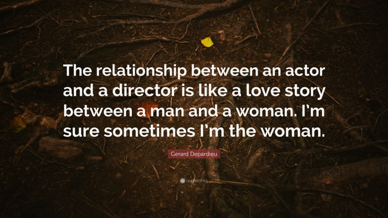Gerard Depardieu Quote: “The relationship between an actor and a director is like a love story between a man and a woman. I’m sure sometimes I’m the woman.”