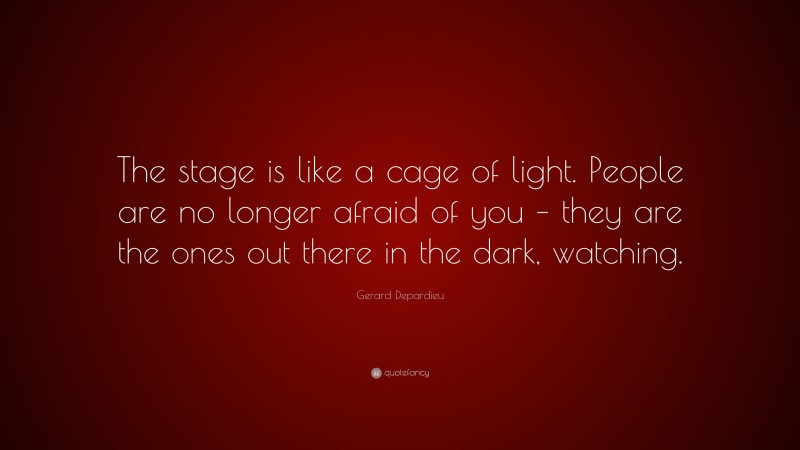 Gerard Depardieu Quote: “The stage is like a cage of light. People are no longer afraid of you – they are the ones out there in the dark, watching.”