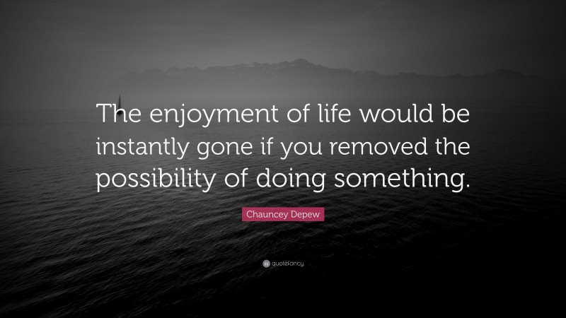 Chauncey Depew Quote: “The enjoyment of life would be instantly gone if you removed the possibility of doing something.”
