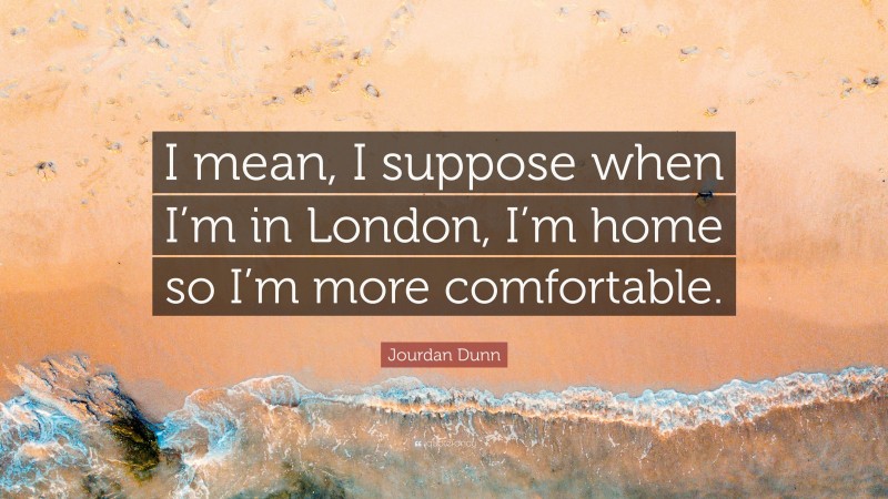Jourdan Dunn Quote: “I mean, I suppose when I’m in London, I’m home so I’m more comfortable.”