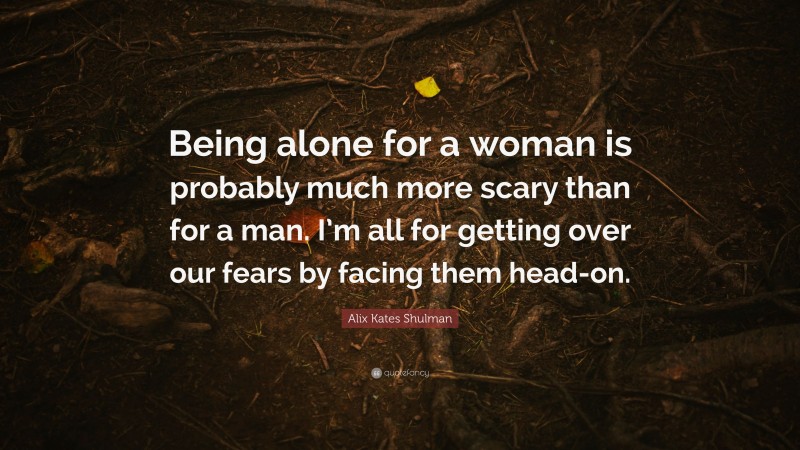 Alix Kates Shulman Quote: “Being alone for a woman is probably much more scary than for a man. I’m all for getting over our fears by facing them head-on.”