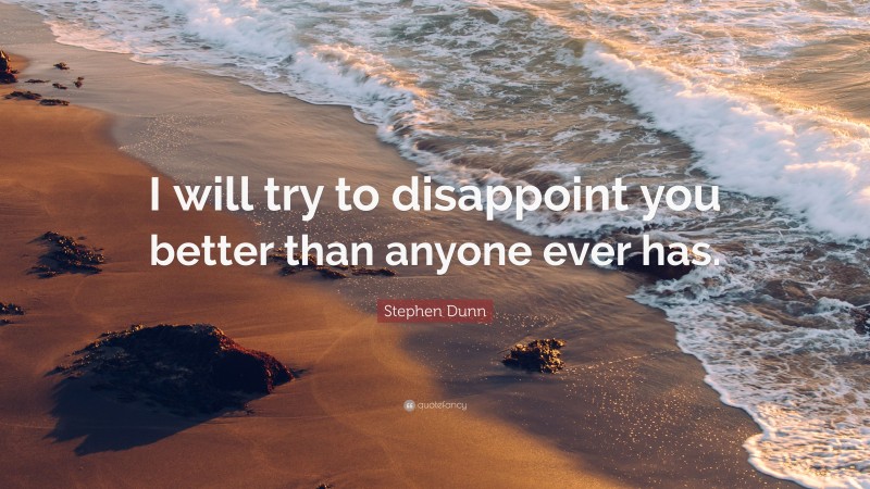 Stephen Dunn Quote: “I will try to disappoint you better than anyone ever has.”