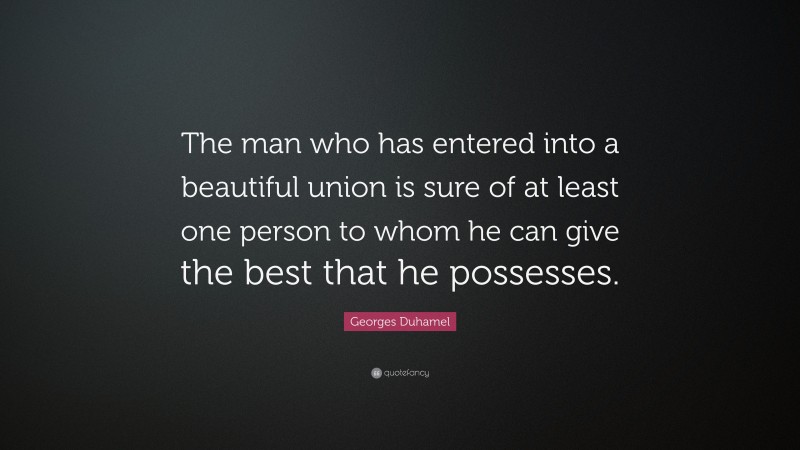 Georges Duhamel Quote: “The man who has entered into a beautiful union is sure of at least one person to whom he can give the best that he possesses.”